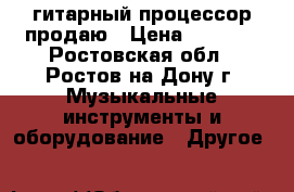 гитарный процессор продаю › Цена ­ 6 500 - Ростовская обл., Ростов-на-Дону г. Музыкальные инструменты и оборудование » Другое   